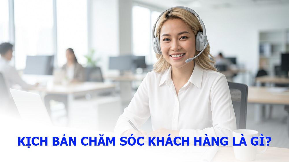 Kịch bản chăm sóc khách hàng là gì? Cách xây dựng kịch bản chăm sóc khách hàng